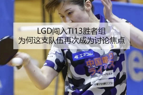 LGD闯入TI13胜者组 为何这支队伍再次成为讨论焦点