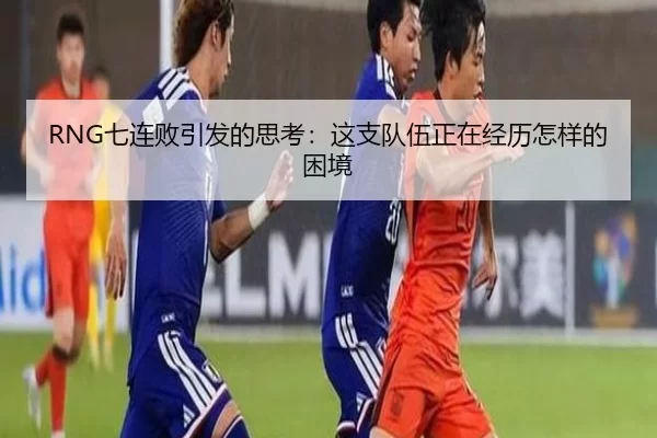 RNG七连败引发的思考：这支队伍正在经历怎样的困境