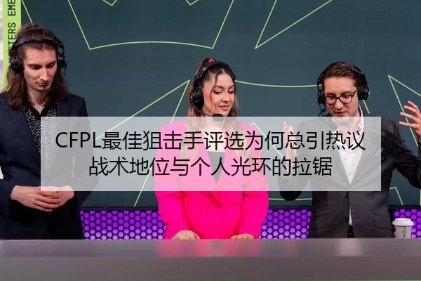 CFPL最佳狙击手评选为何总引热议 战术地位与个人光环的拉锯